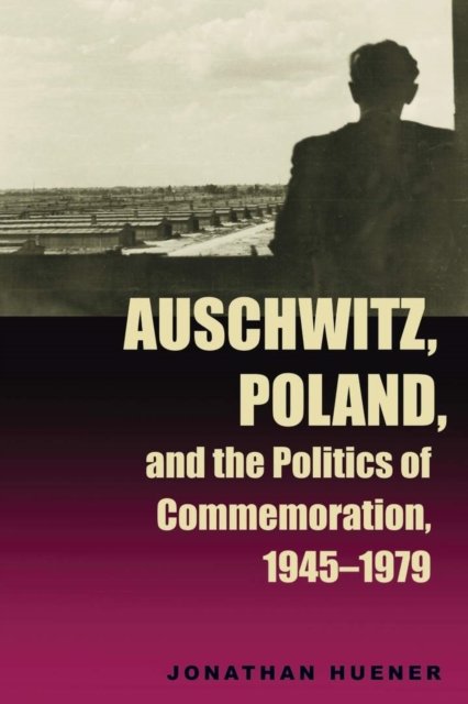Auschwitz, Poland, and the Politics of Commemoration, 1945–1979