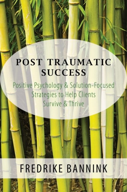 Post Traumatic Success – Positive Psychology & Solution–Focused Strategies to Help Clients Survive & Thrive