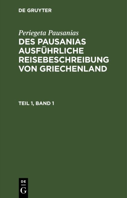 Periegeta Pausanias: Des Pausanias Ausfuhrliche Reisebeschreibung Von Griechenland. Teil 1, Band 1
