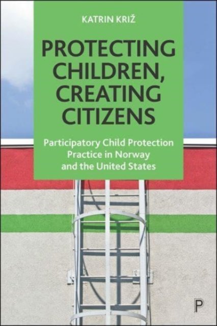 Protecting Children, Creating Citizens – Participatory Child Protection Practice in Norway and the United States