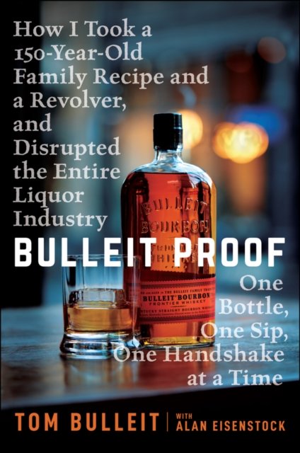 Bulleit Proof – How I Took a 150–Year–Old Family Recipe, and a Revolver, and Disrupted the Entire L iquor Industry One Bottle, One Sip