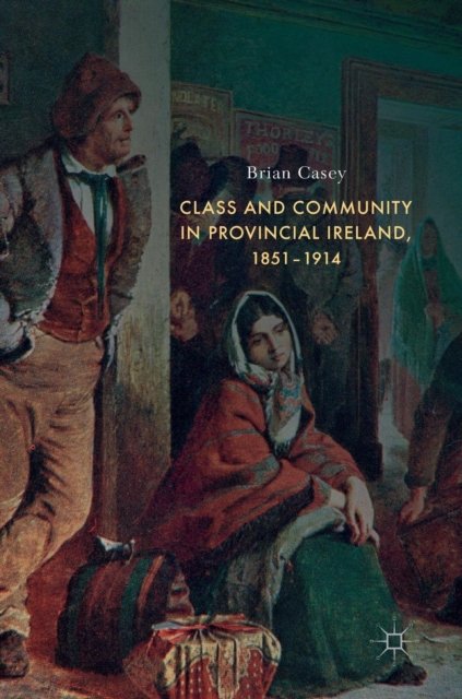 Class and Community in Provincial Ireland, 1851–1914