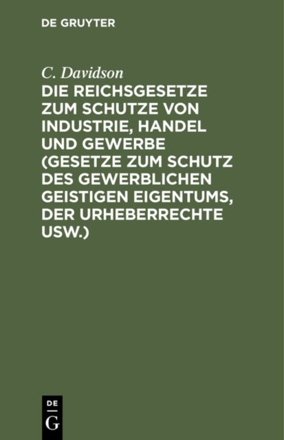 Die Reichsgesetze Zum Schutze Von Industrie, Handel Und Gewerbe (Gesetze Zum Schutz Des Gewerblichen Geistigen Eigentums, Der Urheberrechte Usw.)