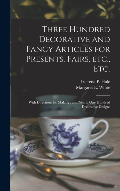 Three Hundred Decorative and Fancy Articles for Presents, Fairs, Etc., Etc.; With Directions for Making