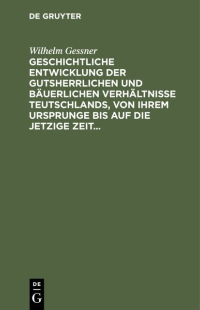 Geschichtliche Entwicklung Der Gutsherrlichen Und Bauerlichen Verhaltnisse Teutschlands, Von Ihrem Ursprunge Bis Auf Die Jetzige Zeit