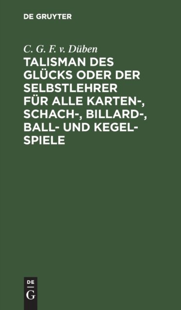 Talisman Des Glucks Oder Der Selbstlehrer Fur Alle Karten-, Schach-, Billard-, Ball- Und Kegel-Spiele Von C. G. F. Von Duben