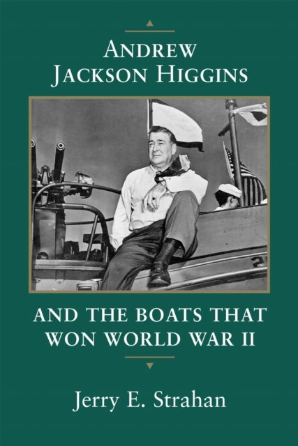 Andrew Jackson Higgins and the Boats That Won World War II