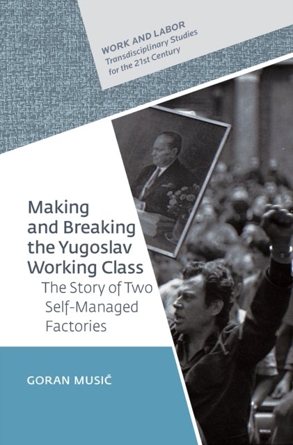 Making and Breaking the Yugoslav Working Class – The Story of Two Self–Managed Factories