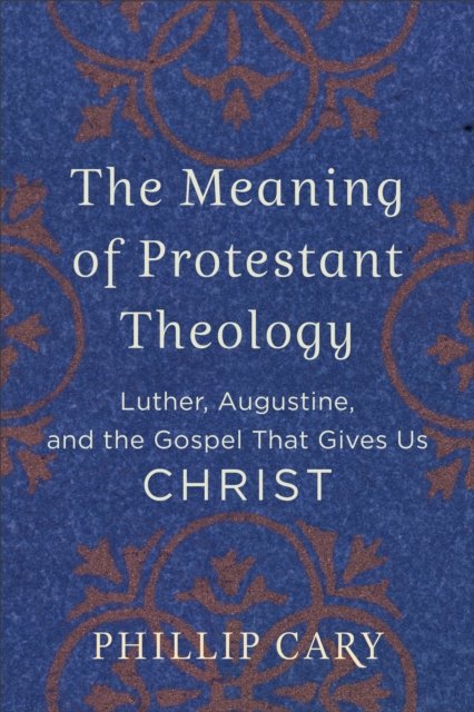 The Meaning of Protestant Theology – Luther, Augustine, and the Gospel That Gives Us Christ
