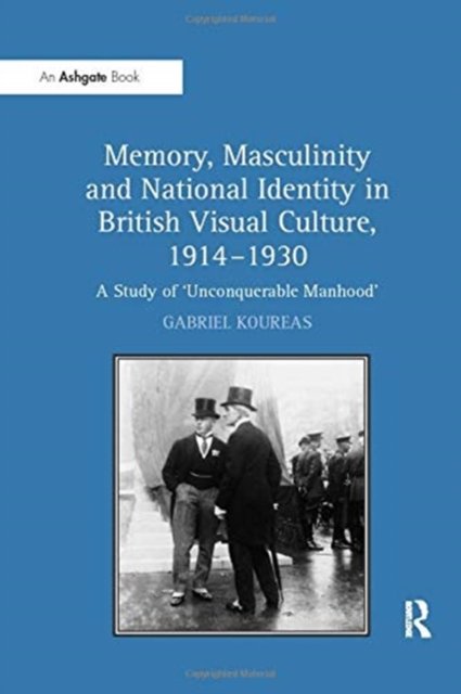 Memory, Masculinity and National Identity in British Visual Culture 1914-1930