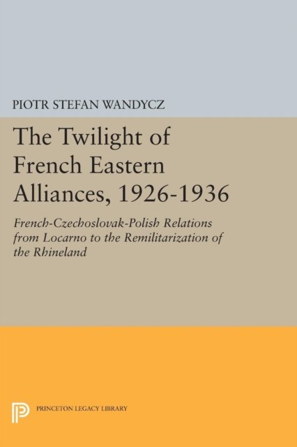 The Twilight of French Eastern Alliances, 1926–1 – French–Czechoslovak–Polish Relations from Locarno to the Remilitarization of the Rhineland