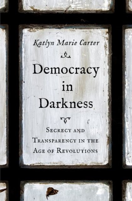 Democracy in Darkness – Secrecy and Transparency in the Age of Revolutions
