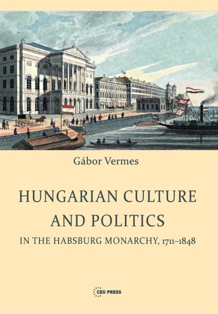 Hungarian Culture and Politics in the Habsburg Monarchy 1711–1848