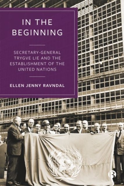 In the Beginning – Secretary–General Trygve Lie an d the Establishment of the United Nations