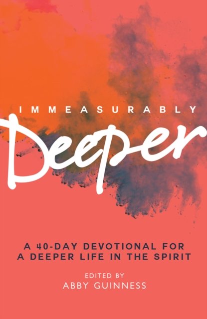 Immeasurably Deeper – A 40–day devotional for a deeper life in the Spirit