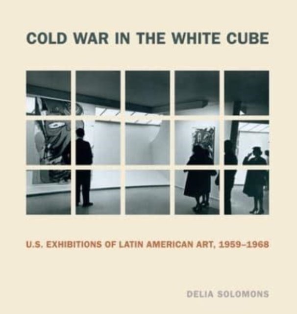 Cold War in the White Cube – U.S. Exhibitions of Latin American Art, 1959–1968