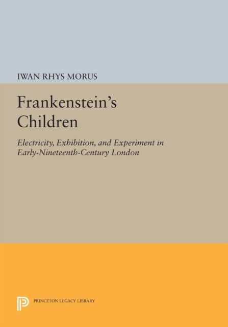 Frankenstein`s Children – Electricity, Exhibition, and Experiment in Early–Nineteenth–Century London