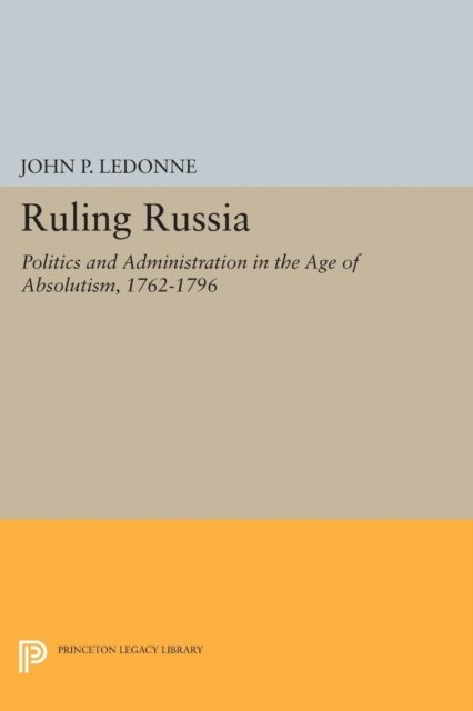 Ruling Russia – Politics and Administration in the Age of Absolutism, 1762–1796
