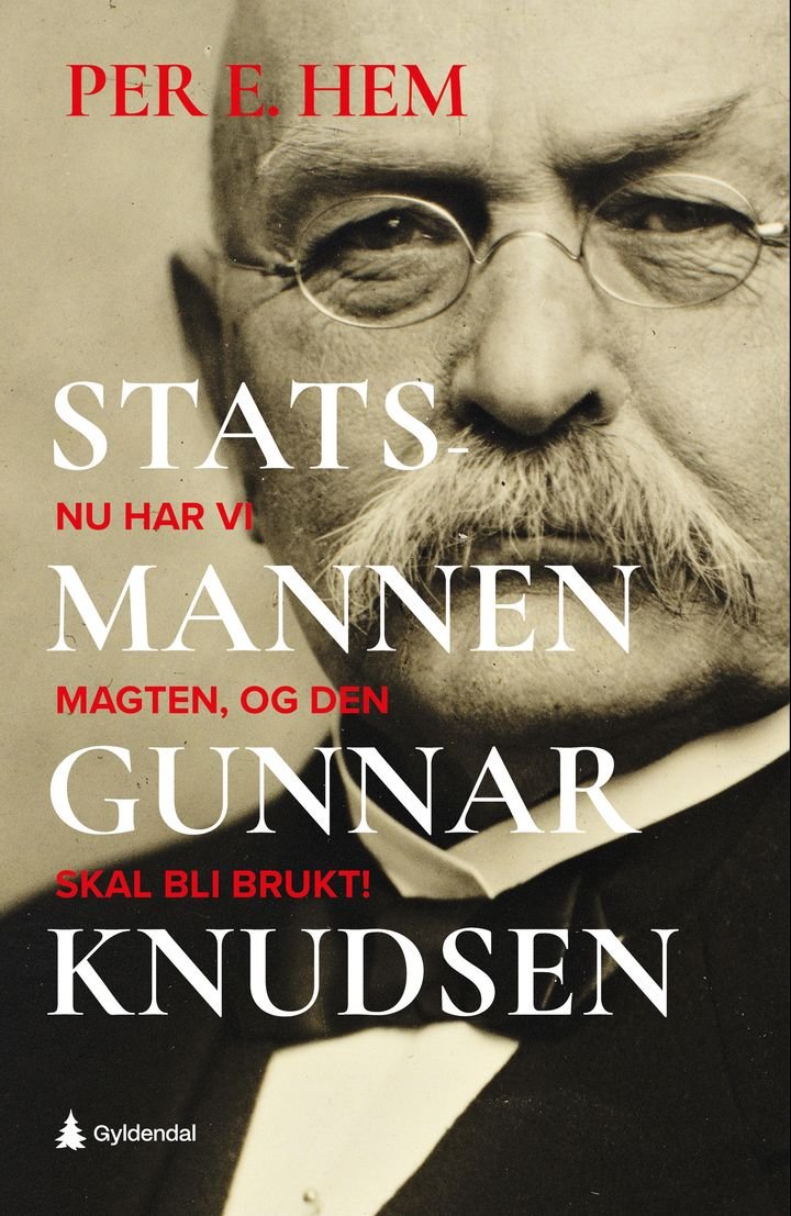 Statsmannen Gunnar Knudsen - nu har vi magten, og den skal bli brukt! : en biografi om statsminister Gunnar Knudsen