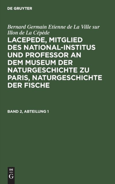 Bernard Germain Etienne de la Ville Sur Illon de la Cepede: Lacepede, Mitglied Des National-Institus Und Professor an Dem Museum Der Naturgeschichte Zu Paris, Naturgeschichte Der Fische. Band 2, Abteilung 1