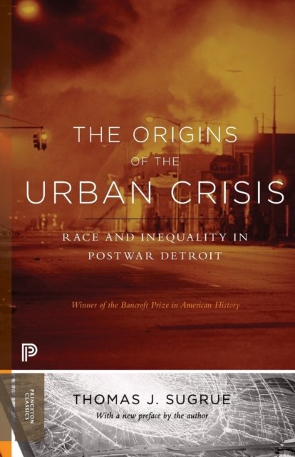 The Origins of the Urban Crisis – Race and Inequality in Postwar Detroit – Updated Edition
