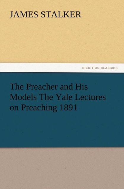 The Preacher and His Models the Yale Lectures on Preaching 1891