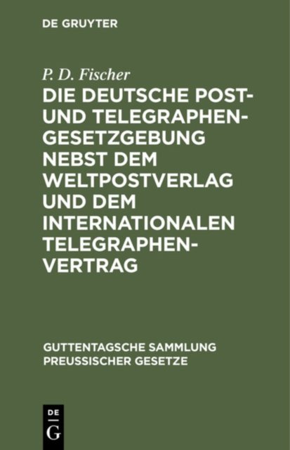 Die Deutsche Post- Und Telegraphen-Gesetzgebung Nebst Dem Weltpostverlag Und Dem Internationalen Telegraphenvertrag