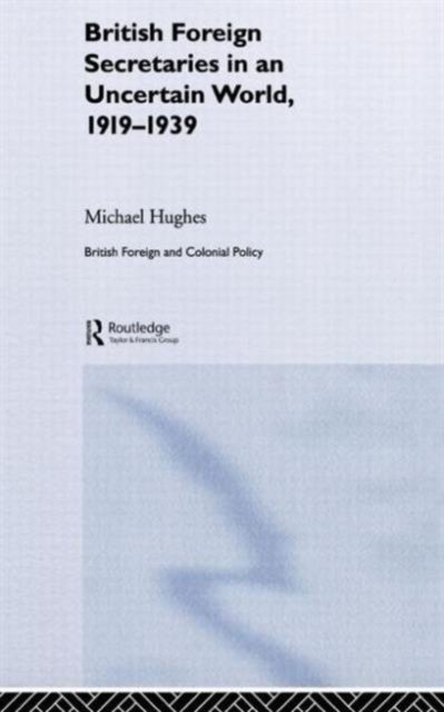 British Foreign Secretaries In An Uncertain World, 1919-1939