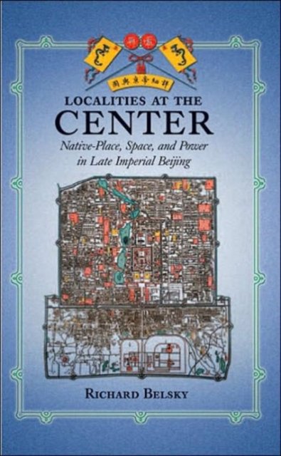 Localities at the Center – Native Place, Space, and Power in Late Imperial Beijing