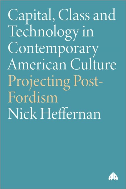 Capital, Class & Technology in Contemporary Amer – Projecting Post–Fordism