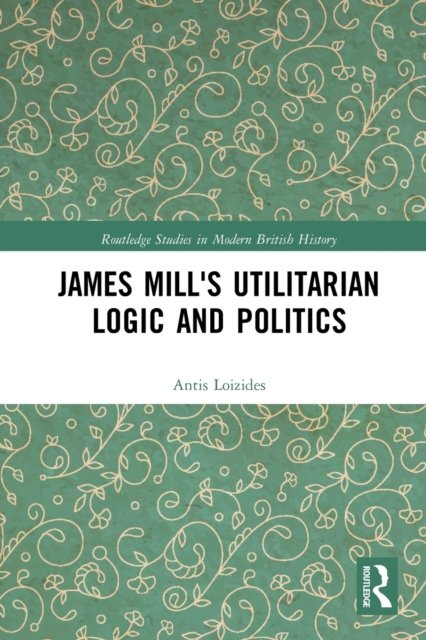 James Mill''s Utilitarian Logic and Politics
