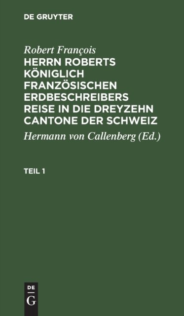 Robert Francois: Herrn Roberts Koniglich Franzosischen Erdbeschreibers Reise in Die Dreyzehn Cantone Der Schweiz. Teil 1