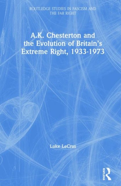 A.K. Chesterton and the Evolution of Britain''s Extreme Right, 1933-1973