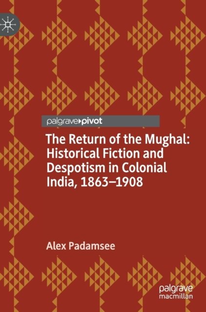 The Return of the Mughal: Historical Fiction and Despotism in Colonial India, 1863–1908