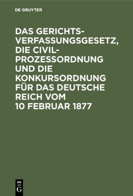 Das Gerichtsverfassungsgesetz, Die Civilprozessordnung Und Die Konkursordnung Fur Das Deutsche Reich Vom 10 Februar 1877