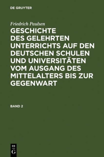 Friedrich Paulsen: Geschichte Des Gelehrten Unterrichts Auf Den Deutschen Schulen Und Universitaten Vom Ausgang Des Mittelalters Bis Zur Gegenwart. Band 2