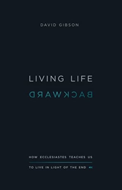Living Life Backward – How Ecclesiastes Teaches Us to Live in Light of the End