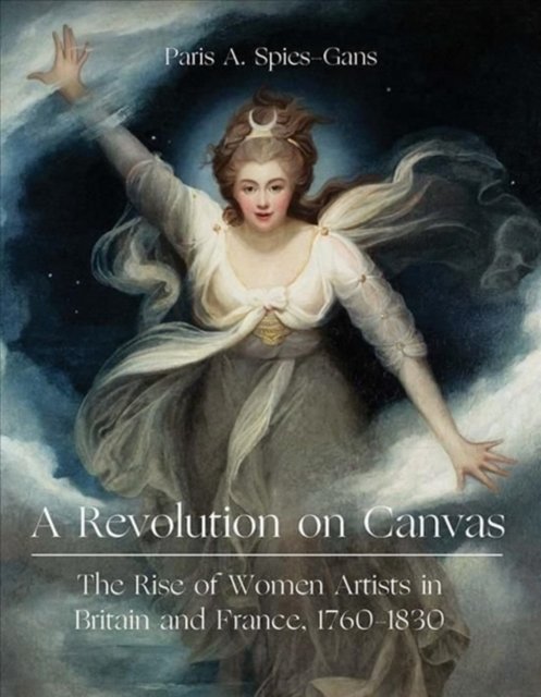 A Revolution on Canvas – The Rise of Women Artists in Britain and France, 1760–1830