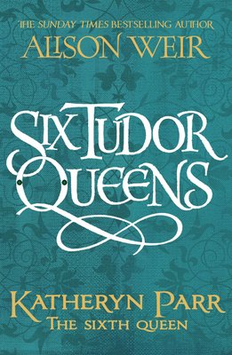 Six Tudor Queens: Katharine Parr, The Sixth Wife Six Tudor