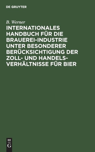 Internationales Handbuch Fur Die Brauerei-Industrie Unter Besonderer Berucksichtigung Der Zoll- Und Handelsverhaltnisse Fur Bier