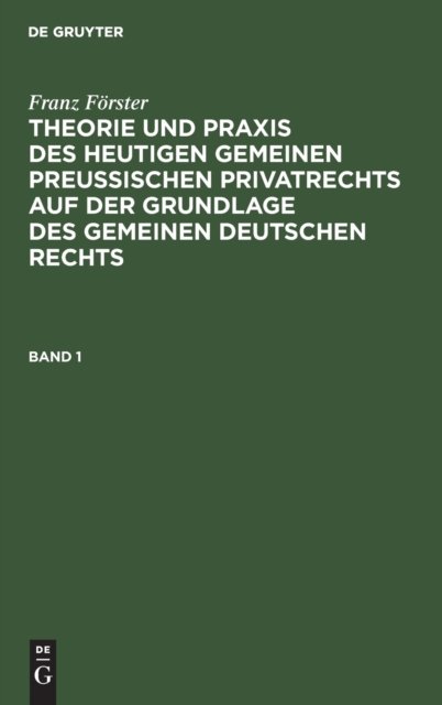 Franz Forster: Theorie Und PRAXIS Des Heutigen Gemeinen Preußischen Privatrechts Auf Der Grundlage Des Gemeinen Deutschen Rechts. Band 1
