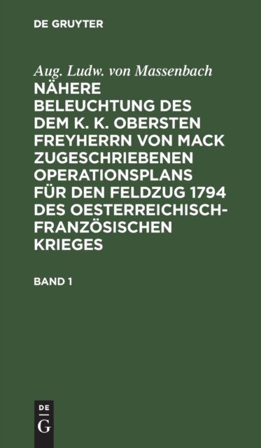 Aug. Ludw. Von Massenbach: Nahere Beleuchtung Des Dem K. K. Obersten Freyherrn Von Mack Zugeschriebenen Operationsplans Fur Den Feldzug 1794 Des Oesterreichisch-Franzosischen Krieges. Band 1