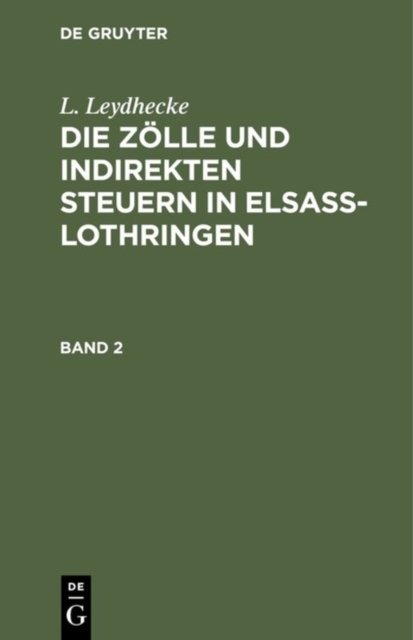 L. Leydhecke: Die Zolle Und Indirekten Steuern in Elsaß-Lothringen. Band 2