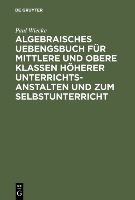 Algebraisches Uebengsbuch fur mittlere und obere Klassen hoherer Unterrichtsanstalten und zum Selbstunterricht
