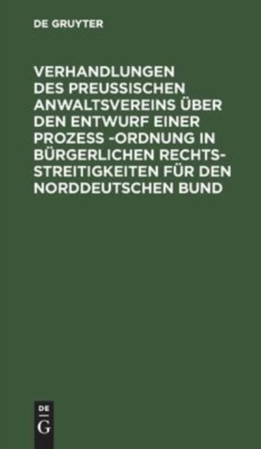 Verhandlungen Des Preussischen Anwaltsvereins Uber Den Entwurf Einer Prozeß -Ordnung in Burgerlichen Rechtsstreitigkeiten Fur Den Norddeutschen Bund