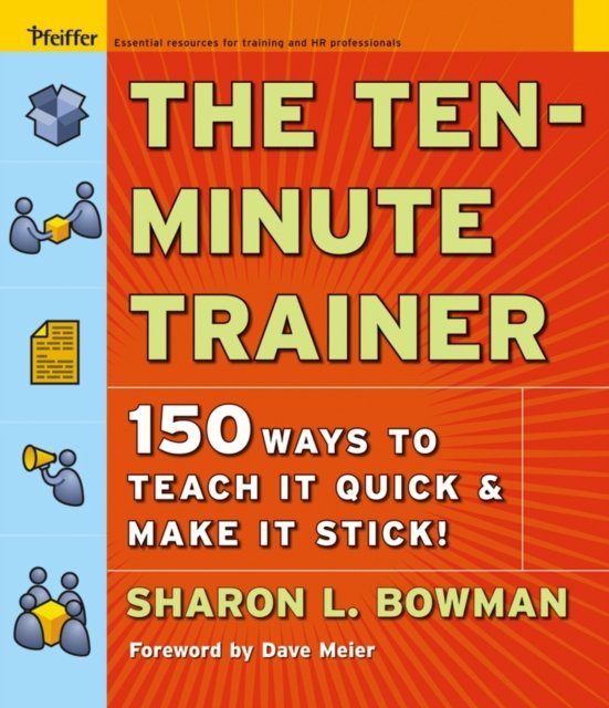The Ten–Minute Trainer – 150 Ways to Teach It Quick and Make It Stick!