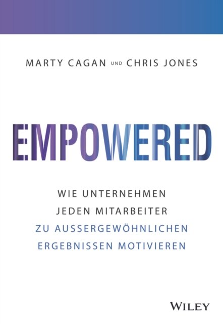 Empowered – Wie Unternehmen jeden Mitarbeiter zu  außergewöhnlichen Ergebnissen motivieren