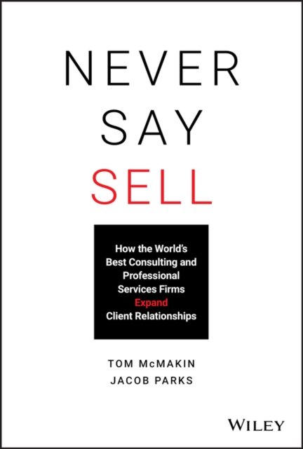 Never Say Sell – How the World's Best Consulting and Professional Services Firms Expand Client Relationships