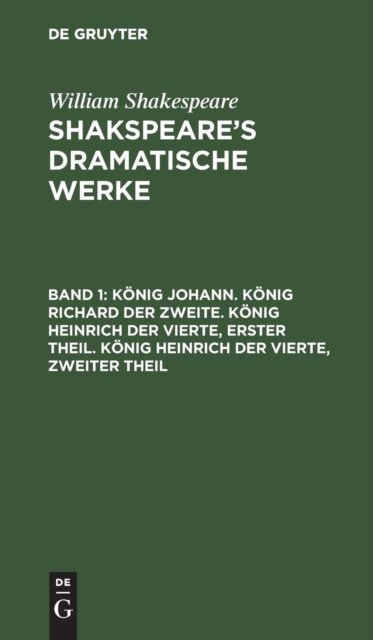 Konig Johann. Konig Richard Der Zweite. Konig Heinrich Der Vierte, Erster Theil. Konig Heinrich Der Vierte, Zweiter Theil