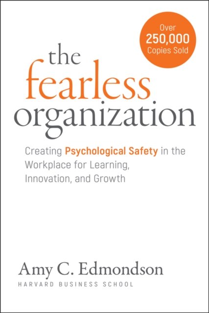 The Fearless Organization: Creating Psychological Safety in the Workplace for Learning, Innovation, and Growth
